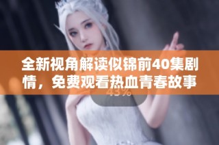 全新视角解读似锦前40集剧情，免费观看热血青春故事