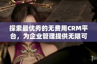探索最优秀的无费用CRM平台，为企业管理提供无限可能