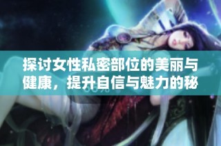 探讨女性私密部位的美丽与健康，提升自信与魅力的秘密技巧