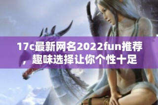 17c最新网名2022fun推荐，趣味选择让你个性十足