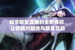 畅享魅影直播的全新体验，让你随时随地与朋友互动