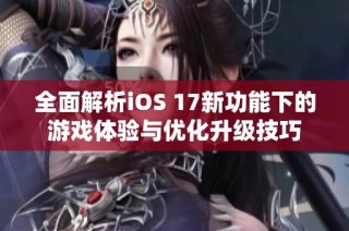 全面解析iOS 17新功能下的游戏体验与优化升级技巧