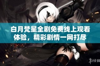 白月梵星全剧免费线上观看体验，精彩剧情一网打尽