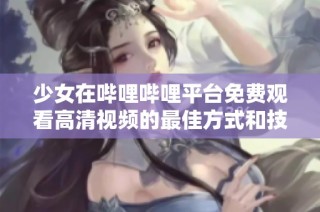 少女在哔哩哔哩平台免费观看高清视频的最佳方式和技巧