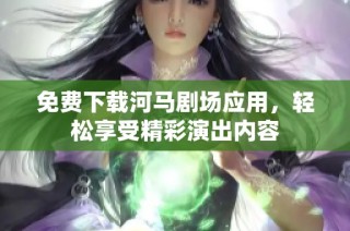 免费下载河马剧场应用，轻松享受精彩演出内容