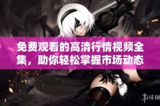 免费观看的高清行情视频全集，助你轻松掌握市场动态