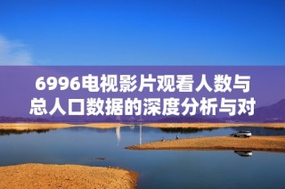 6996电视影片观看人数与总人口数据的深度分析与对比
