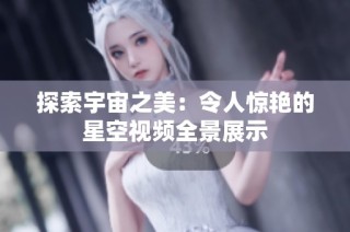 探索宇宙之美：令人惊艳的星空视频全景展示