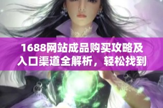 1688网站成品购买攻略及入口渠道全解析，轻松找到心仪产品