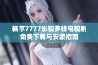 畅享7777影视多样电视剧免费下载与安装指南