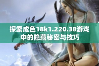 探索成色18k1.220.38游戏中的隐藏秘密与技巧