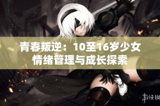 青春叛逆：10至16岁少女情绪管理与成长探索