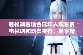 轻松畅看适合成年人观看的电视剧和动漫推荐，尽享精彩内容