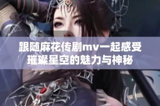 跟随麻花传剧mv一起感受璀璨星空的魅力与神秘