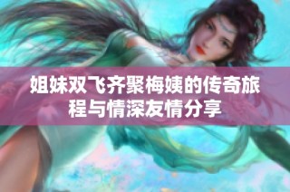 姐妹双飞齐聚梅姨的传奇旅程与情深友情分享