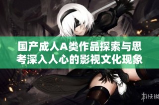 国产成人A类作品探索与思考深入人心的影视文化现象