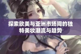 探索欧美与亚洲市场间的独特美妆潮流与趋势