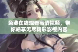 免费在线观看高清视频，带你畅享无尽精彩影视内容