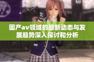 国产av领域的最新动态与发展趋势深入探讨和分析