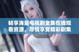 畅享海量电视剧全集在线观看资源，尽情享受精彩剧集的乐趣