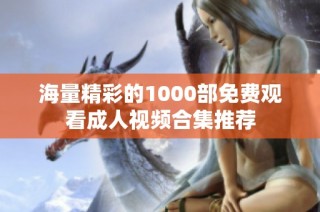 海量精彩的1000部免费观看成人视频合集推荐