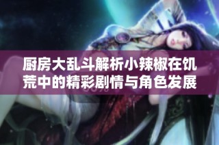 厨房大乱斗解析小辣椒在饥荒中的精彩剧情与角色发展