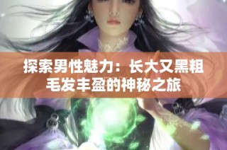 探索男性魅力：长大又黑粗毛发丰盈的神秘之旅