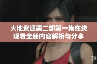 大地资源第二部第一集在线观看全新内容解析与分享