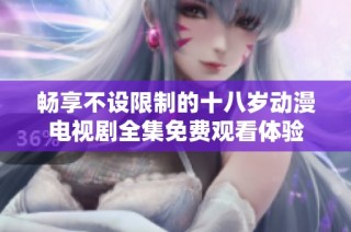 畅享不设限制的十八岁动漫电视剧全集免费观看体验