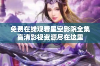 免费在线观看星空影院全集高清影视资源尽在这里