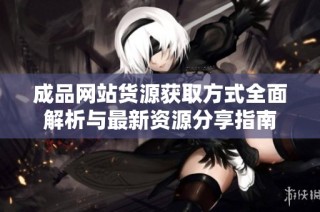 成品网站货源获取方式全面解析与最新资源分享指南