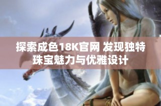 探索成色18K官网 发现独特珠宝魅力与优雅设计