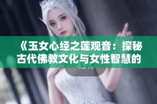 《玉女心经之莲观音：探秘古代佛教文化与女性智慧的交融》