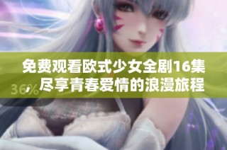 免费观看欧式少女全剧16集，尽享青春爱情的浪漫旅程