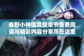 春野小神医完整章节免费阅读与精彩内容分享尽在这里