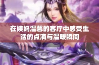 在姨妈温馨的客厅中感受生活的点滴与温暖瞬间