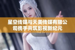 星空传媒与天美传媒有限公司携手共筑影视新纪元