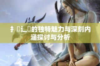 扌喿辶畐的独特魅力与深刻内涵探讨与分析