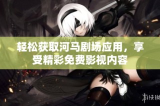 轻松获取河马剧场应用，享受精彩免费影视内容
