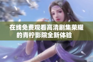 在线免费观看高清剧集荣耀的青柠影院全新体验   