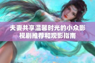 夫妻共享温馨时光的小众影视剧推荐和观影指南