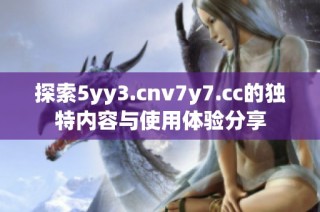 探索5yy3.cnv7y7.cc的独特内容与使用体验分享