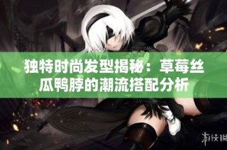 独特时尚发型揭秘：草莓丝瓜鸭脖的潮流搭配分析