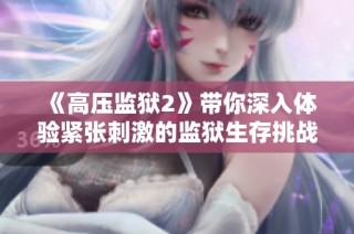 《高压监狱2》带你深入体验紧张刺激的监狱生存挑战与心理斗争