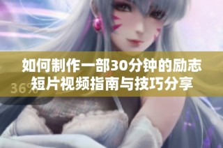 如何制作一部30分钟的励志短片视频指南与技巧分享