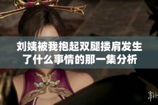 刘姨被我抱起双腿搂肩发生了什么事情的那一集分析