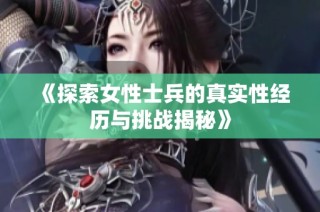 《探索女性士兵的真实性经历与挑战揭秘》
