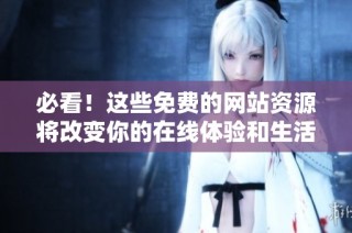必看！这些免费的网站资源将改变你的在线体验和生活方式