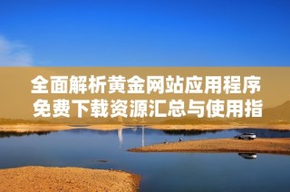 全面解析黄金网站应用程序 免费下载资源汇总与使用指南