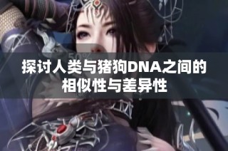 探讨人类与猪狗DNA之间的相似性与差异性